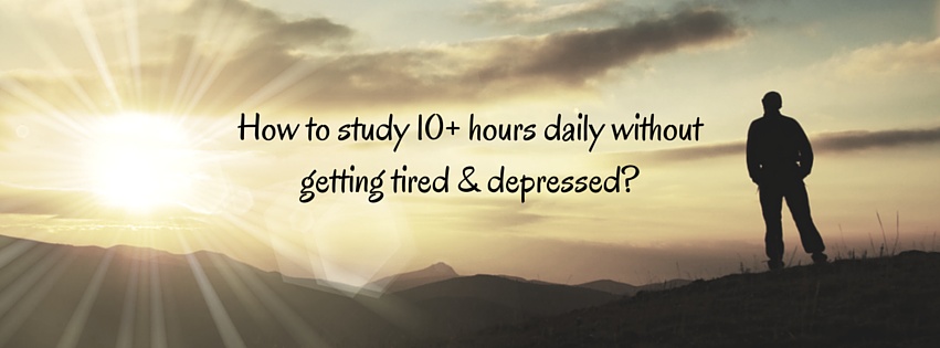How to study 10+ hours daily without getting tired & depressed
